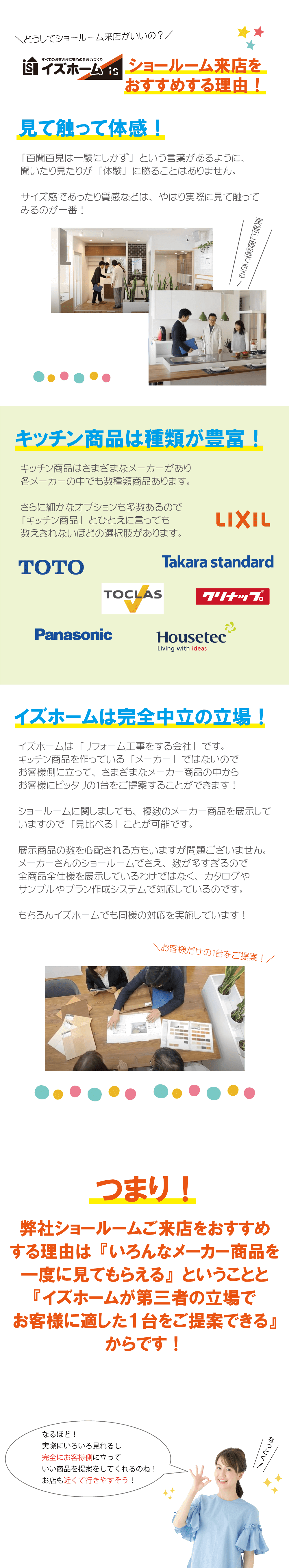 イズホームショールーム来店をおすすめする理由！
      見て触って体感！
      お風呂商品は種類が豊富！
      イズホームは完全中立の立場！
      つまり！弊社ショールームご来店をおすすめする理由は
      「いろんなメーカー商品を一度に見てもらえる」ということと
      「イズホームが第三者の立場でお客様に適した１台をご提案できる」からです！